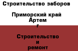 Строительство заборов - Приморский край, Артем г. Строительство и ремонт » Услуги   